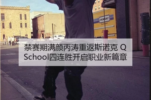 禁赛期满颜丙涛重返斯诺克 Q School四连胜开启职业新篇章